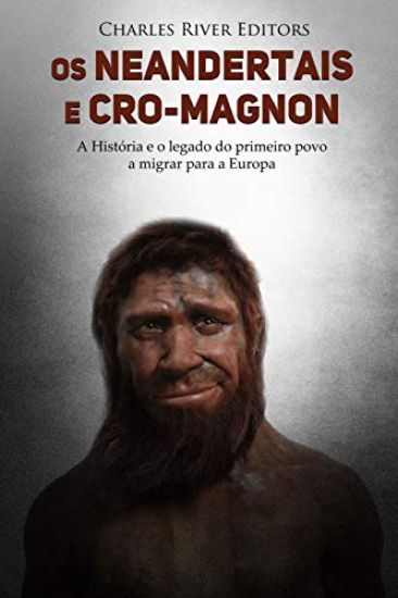 Os neandertais e Cro-Magnon: a história e o legado do primeiro povo a migrar para a Europa