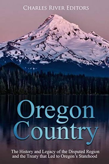 Oregon Country: The History and Legacy of the Disputed Region and the Treaty that Led to Oregon's Statehood