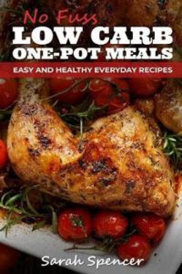 No Fuss Low Carb One Pot Meals: Easy and Healthy Everyday Recipes