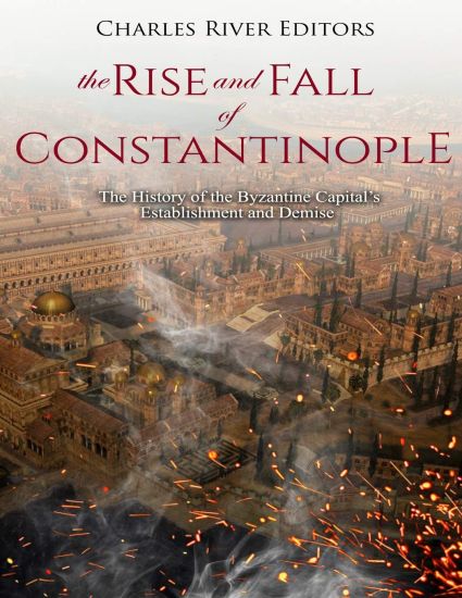 The Rise and Fall of Constantinople: The History of the Byzantine Capital's Establishment and Demise