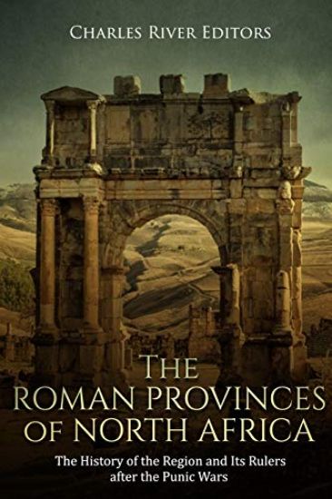 The Roman Provinces of North Africa: The History of the Region and Its Rulers after the Punic Wars