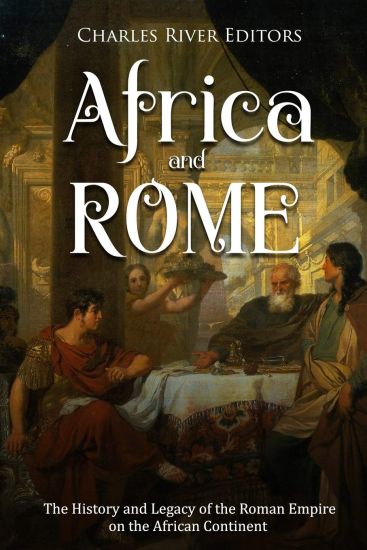Africa and Rome: The History and Legacy of the Roman Empire on the African Continent