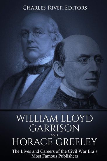 William Lloyd Garrison and Horace Greeley: The Lives and Careers of the Civil War Era's Most Famous Publishers