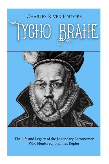 Tycho Brahe: The Life and Legacy of the Legendary Astronomer Who Mentored Johannes Kepler