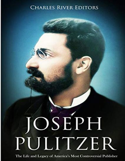 Joseph Pulitzer: The Life and Legacy of America's Most Controversial Publisher