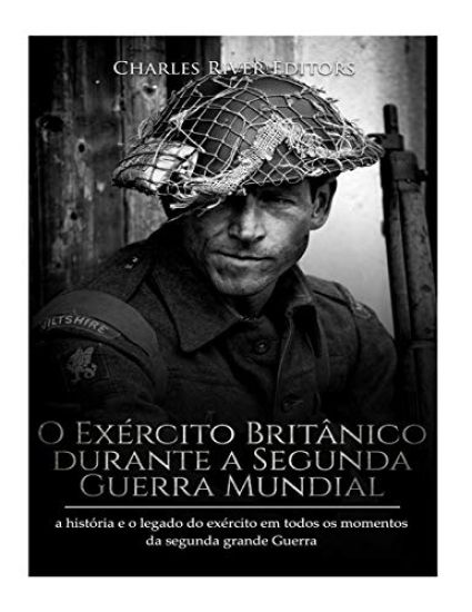 O Exército Britânico durante a Segunda Guerra Mundial: a história e o legado do exército em todos os momentos da segunda grande guerra