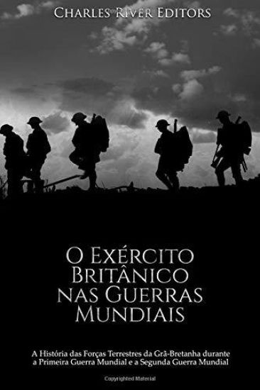 O Exército Britânico nas Guerras Mundiais: A História das Forças Terrestres da Grã-Bretanha durante a Primeira Guerra Mundial e a Segunda Guerra Mundi