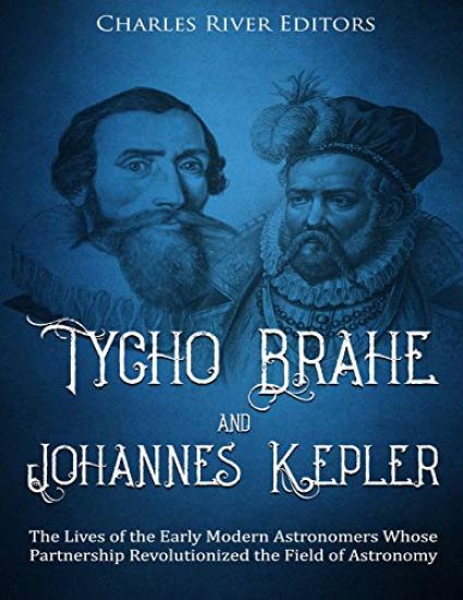 Tycho Brahe and Johannes Kepler: The Lives of the Early Modern Astronomers Whose Partnership Revolutionized the Field of Astronomy