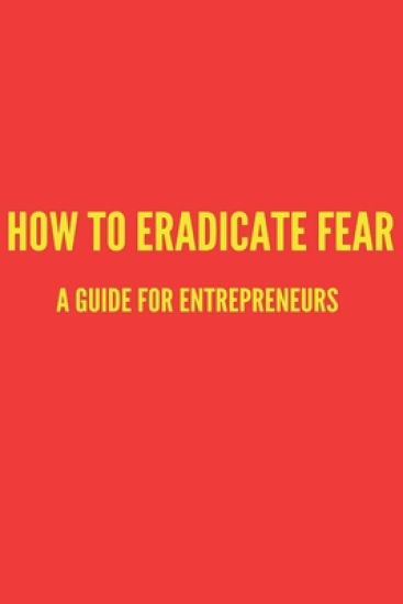 How to Eradicate Fear- A Guide for Entrepreneurs