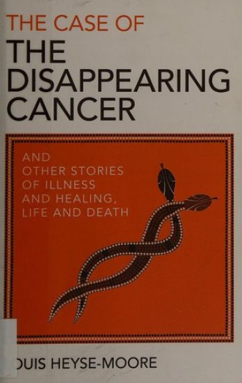 Case of the Disappearing Cancer, The – And other stories of illness and healing, life and death
