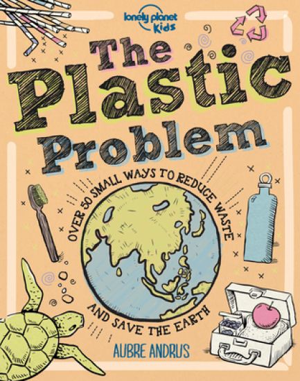 Lonely Planet Kids the Plastic Problem: 60 Small Ways to Reduce Waste and Help Save the Earth