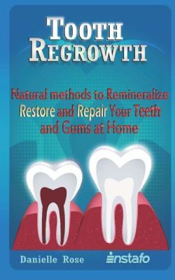 Tooth Regrowth: Natural Methods to Remineralize, Restore and Repair Your Teeth and Gums at Home