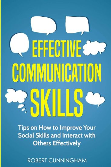 Effective Communication Skills: Tips on How to Improve Your Social Skills and Interact with Others Effectively