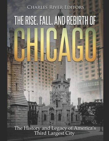 The Rise, Fall, and Rebirth of Chicago: The History and Legacy of America's Third Largest City