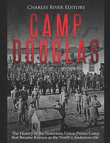 Camp Douglas: The History of the Notorious Union Prison Camp that Became Known as the North's Andersonville