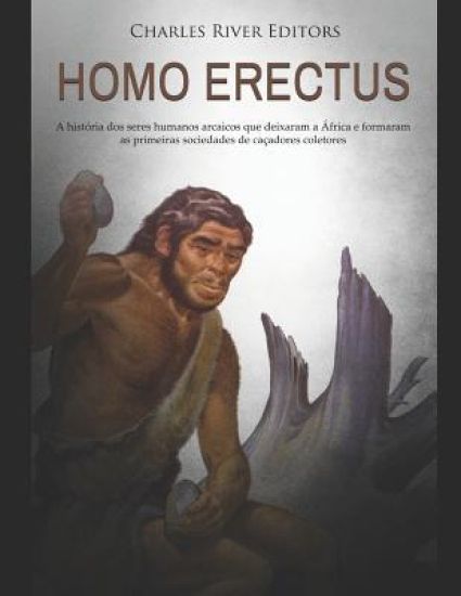 Homo erectus: A história dos seres humanos arcaicos que deixaram a África e formaram as primeiras sociedades de caçadores coletores
