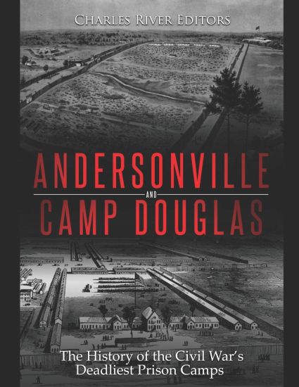 Andersonville and Camp Douglas: The History of the Civil War's Deadliest Prison Camps