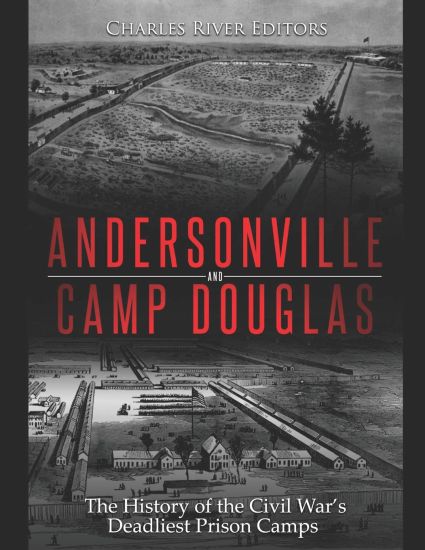 Andersonville and Camp Douglas: The History of the Civil War's Deadliest Prison Camps