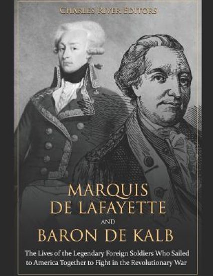 Marquis de Lafayette and Baron de Kalb: The Lives of the Legendary Foreign Soldiers Who Sailed to America Together to Fight in the Revolutionary War