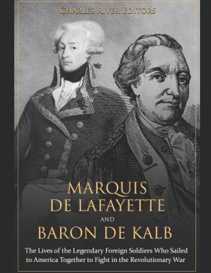 Marquis de Lafayette and Baron de Kalb: The Lives of the Legendary Foreign Soldiers Who Sailed to America Together to Fight in the Revolutionary War