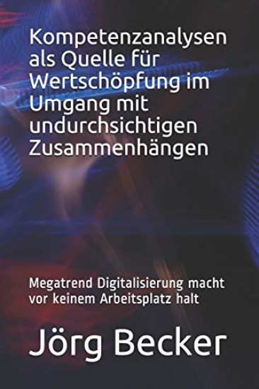 Kompetenzanalysen ALS Quelle Für Wertschöpfung Im Umgang Mit Undurchsichtigen Zusammenhängen: Megatrend Digitalisierung Macht VOR Keinem Arbeitsplatz