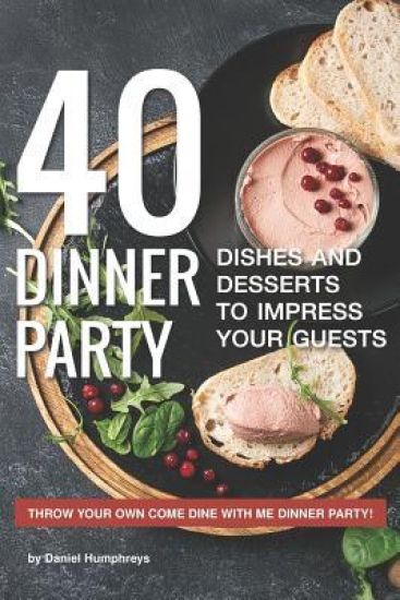 40 Dinner Party Dishes and Desserts to Impress Your Guests: Throw Your Own Come Dine with Me Dinner Party!
