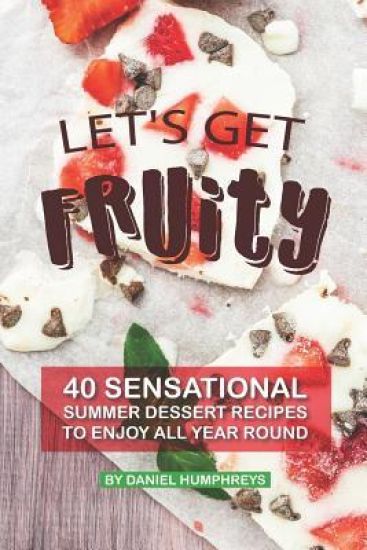 Let's Get Fruity: 40 Sensational Summer Dessert Recipes - To Enjoy All Year Round