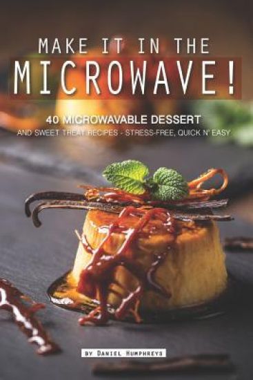 Make It in the Microwave!: 40 Microwavable Dessert and Sweet Treat Recipes - Stress-Free, Quick N' Easy