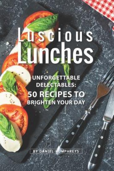 Luscious Lunches: Unforgettable Delectables: 50 Recipes to Brighten Your Day