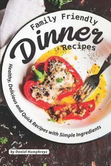 Family Friendly Dinner Recipes: Healthy, Delicious and Quick Recipes with Simple Ingredients