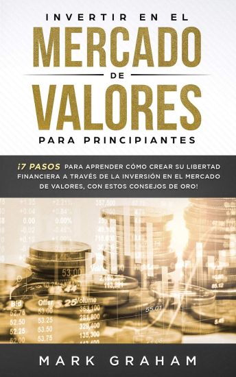 Invertir En El Mercado de Valores Para Principiantes: ¡7 Pasos Para Aprender Cómo Crear Su Libertad Financiera a Través de la Inversión En El Mercado