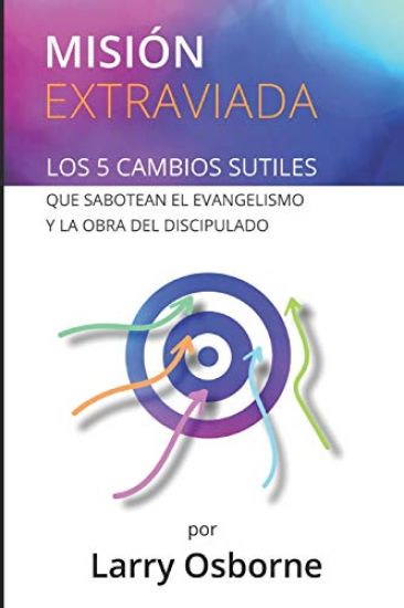Misión Extraviada: Los 5 Cambios Sutiles Que Sabotean El Evangelismo Y La Obra del Discipulado