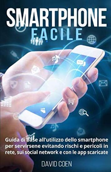 Smartphone facile: Guida di base all'utilizzo dello smartphone per servirsene evitando rischi e pericoli in rete, sui social network e co