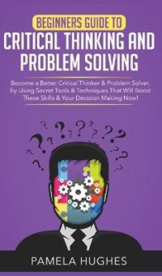 Beginners Guide to Critical Thinking and Problem Solving