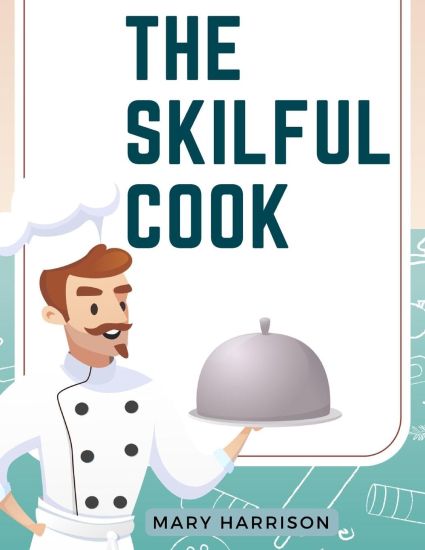 The Skilful Cook: A Practical Manual of Modern Experience