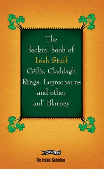 The Feckin' Book of Irish Stuff: Céilís, Claddagh rings, Leprechauns & Other Aul' Blarney