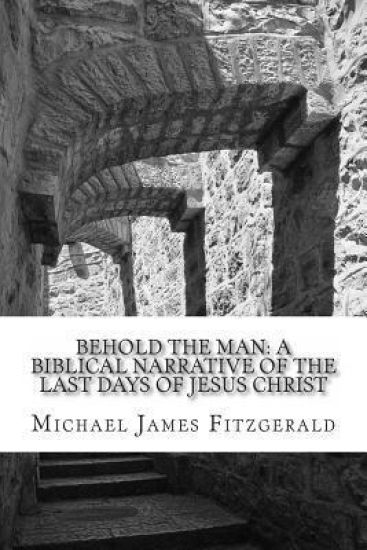 Behold the Man: A Biblical Narrative of the Last Days of Jesus Christ