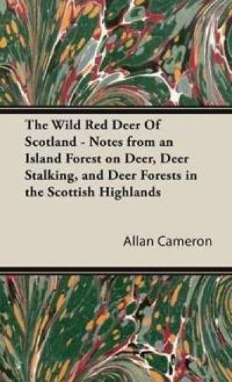 The Wild Red Deer Of Scotland - Notes from an Island Forest on Deer, Deer Stalking, and Deer Forests in the Scottish Highlands