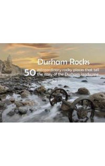 Durham Rocks - 50 Extraordinary Rocky Places That Tell The Story of the Durham Landscape
