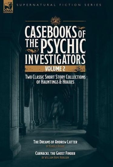 Casebooks of the Psychic Investigators Volume 2, Two Classic Short Story Collections of Hauntings and Hoaxes