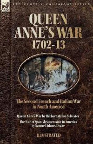 Queen Anne's War, 1702-13 - Two Accounts of the Second French and Indian War in North America