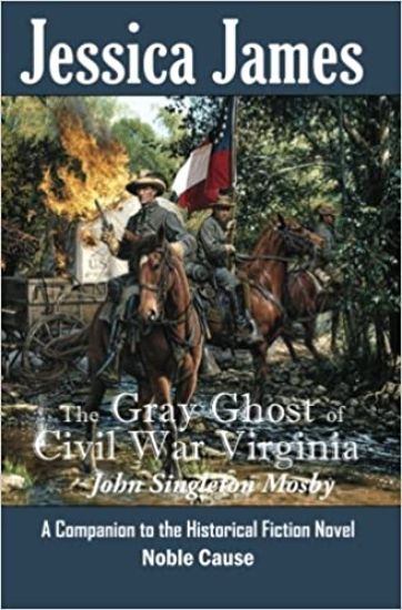 The Gray Ghost of Civil War Virginia: John Singleton Mosby: A Companion to Jessica James' Historical Fiction Novel NOBLE CAUSE