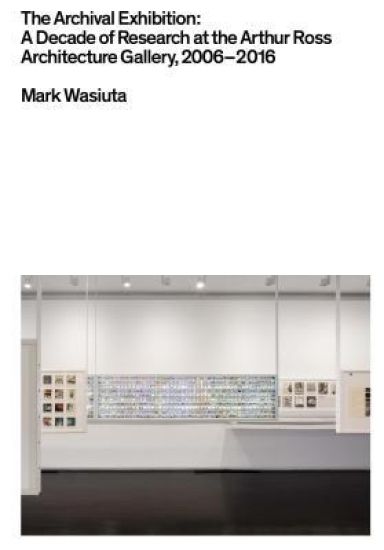 The Archival Exhibition – A Decade of Research at the Arthur Ross Architecture Gallery, 2006–2016