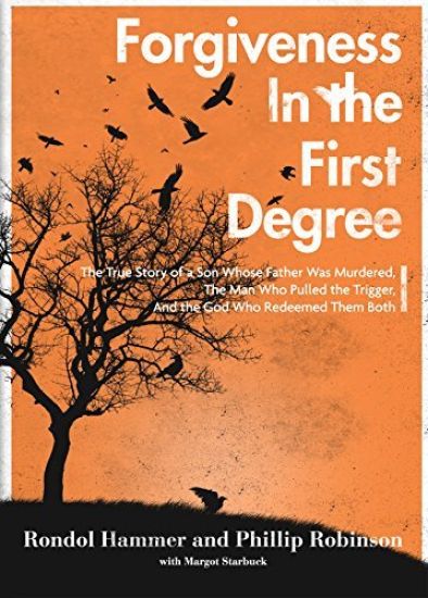 Forgiveness in the First Degree: The True Story of a Son Whose Father Was Murdered, The Man Who Pulled the Trigger, And the God Who Redeemed Them Both