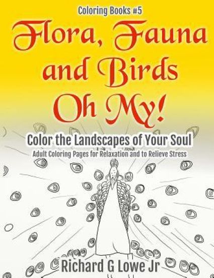 Flora, Fauna and Birds Oh My! Color the Landscapes of Your Soul: Adult Coloring Pages for Relaxation and to Relieve Stress