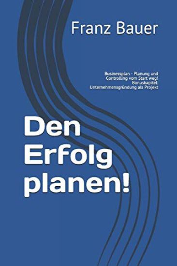 Den Erfolg planen!: Businessplan - Planung und Controlling vom Start weg! Bonuskapitel: Unternehmensgründung als Projekt