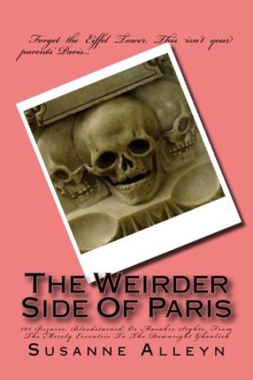 The Weirder Side Of Paris: A Guide To 101 Bizarre, Bloodstained, Or Macabre Sights, From the Merely Eccentric To the Downright Ghoulish