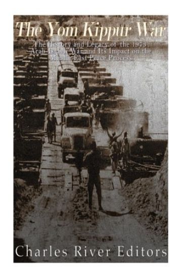 The Yom Kippur War: The History and Legacy of the 1973 Arab-Israeli War and Its Impact on the Middle East Peace Process