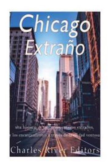 Chicago extraño: una historia de misterios, cuentos extraños, y los encantamientos a través de la ciudad ventosa