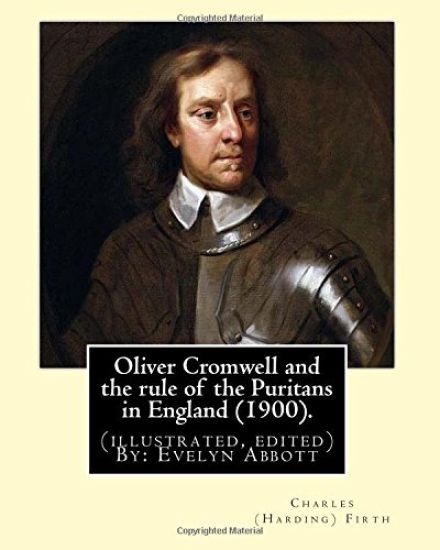 Oliver Cromwell and the rule of the Puritans in England (1900). By: Charles (Harding) Firth. (illustrated, edited) By: Evelyn Abbott: Evelyn Abbott (